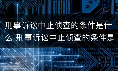刑事诉讼中止侦查的条件是什么 刑事诉讼中止侦查的条件是什么原因