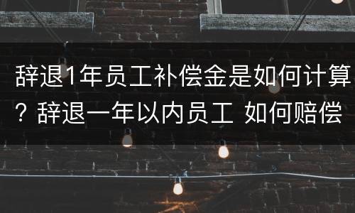 辞退1年员工补偿金是如何计算? 辞退一年以内员工 如何赔偿