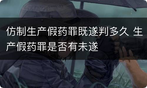仿制生产假药罪既遂判多久 生产假药罪是否有未遂