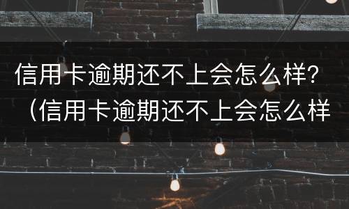 信用卡逾期还不上会怎么样？（信用卡逾期还不上会怎么样吗）