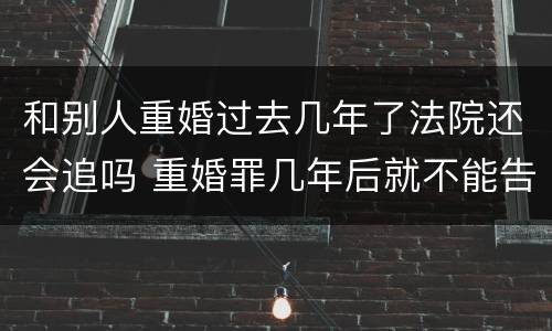和别人重婚过去几年了法院还会追吗 重婚罪几年后就不能告了吗