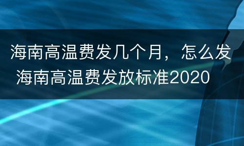 海南高温费发几个月，怎么发 海南高温费发放标准2020