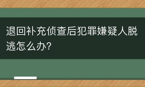退回补充侦查后犯罪嫌疑人脱逃怎么办？
