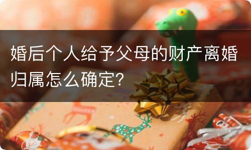 婚后个人给予父母的财产离婚归属怎么确定？