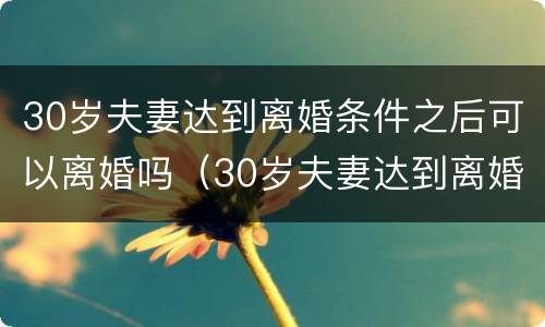 30岁夫妻达到离婚条件之后可以离婚吗（30岁夫妻达到离婚条件之后可以离婚吗为什么）