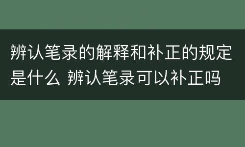 辨认笔录的解释和补正的规定是什么 辨认笔录可以补正吗