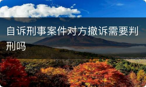 自诉刑事案件对方撤诉需要判刑吗
