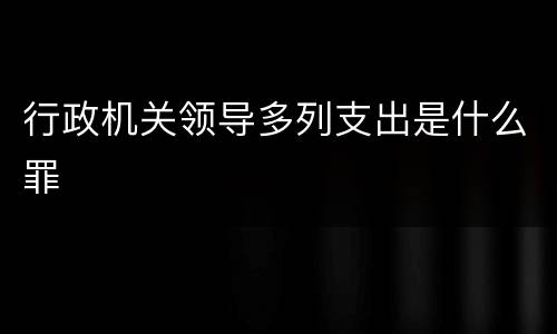 行政机关领导多列支出是什么罪