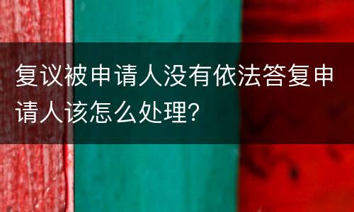 复议被申请人没有依法答复申请人该怎么处理？