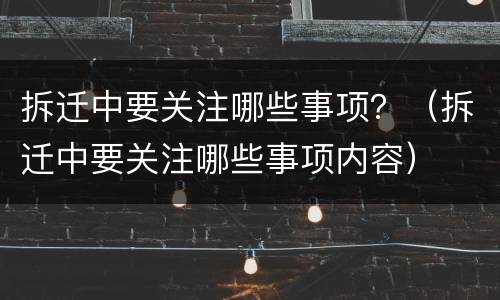 拆迁中要关注哪些事项？（拆迁中要关注哪些事项内容）