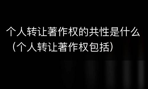 个人转让著作权的共性是什么（个人转让著作权包括）