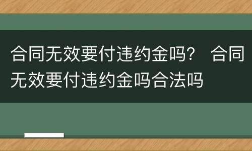 合同无效要付违约金吗？ 合同无效要付违约金吗合法吗
