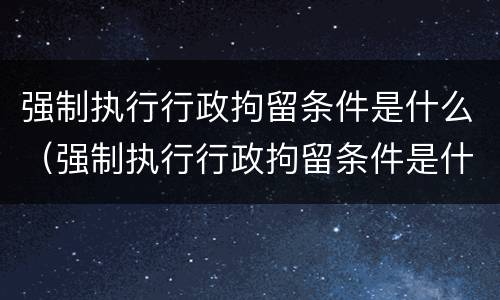 强制执行行政拘留条件是什么（强制执行行政拘留条件是什么样的）