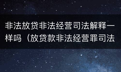 非法放贷非法经营司法解释一样吗（放贷款非法经营罪司法解释）