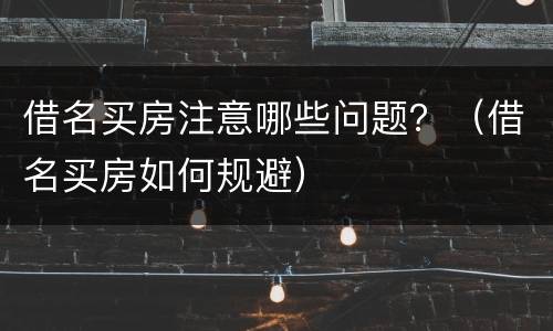 借名买房注意哪些问题？（借名买房如何规避）