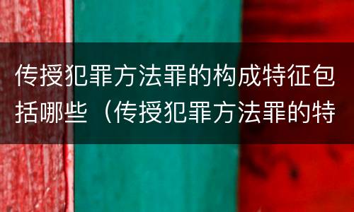 传授犯罪方法罪的构成特征包括哪些（传授犯罪方法罪的特征是什么）