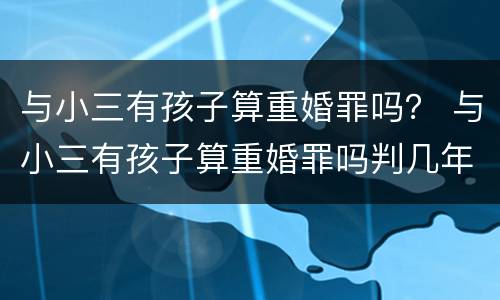 与小三有孩子算重婚罪吗？ 与小三有孩子算重婚罪吗判几年