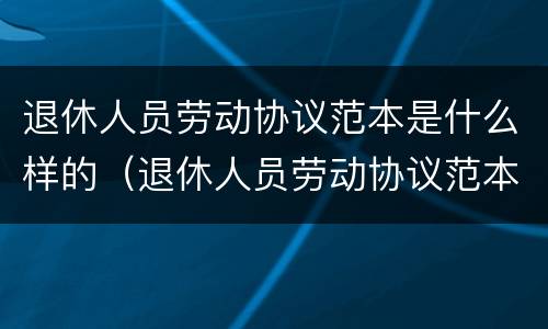 退休人员劳动协议范本是什么样的（退休人员劳动协议范本是什么样的图片）