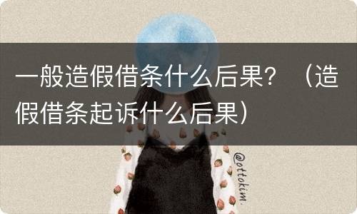 一般造假借条什么后果？（造假借条起诉什么后果）