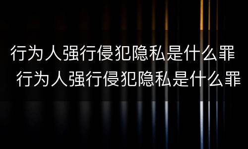 行为人强行侵犯隐私是什么罪 行为人强行侵犯隐私是什么罪刑法
