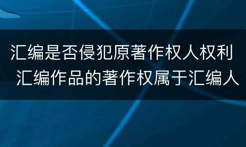 汇编是否侵犯原著作权人权利 汇编作品的著作权属于汇编人,但汇编他人