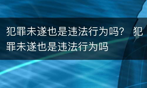 犯罪未遂也是违法行为吗？ 犯罪未遂也是违法行为吗