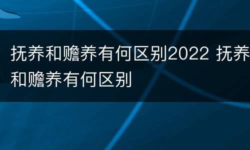 抚养和赡养有何区别2022 抚养和赡养有何区别