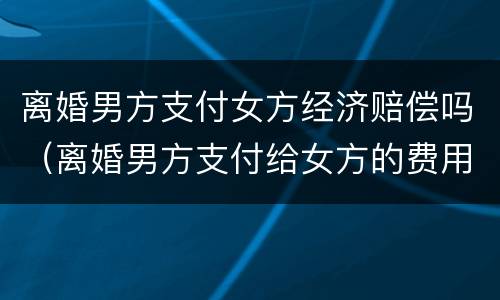 离婚男方支付女方经济赔偿吗（离婚男方支付给女方的费用）