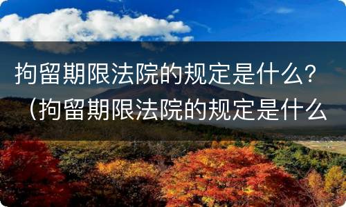 拘留期限法院的规定是什么？（拘留期限法院的规定是什么时候执行）