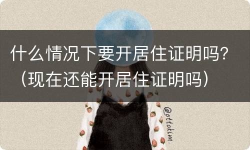 什么情况下要开居住证明吗？（现在还能开居住证明吗）