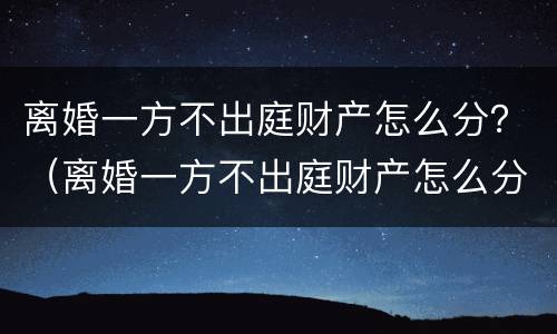离婚一方不出庭财产怎么分？（离婚一方不出庭财产怎么分割）