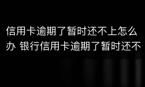 信用卡逾期了暂时还不上怎么办 银行信用卡逾期了暂时还不上怎么办