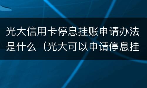光大信用卡停息挂账申请办法是什么（光大可以申请停息挂账吗?）