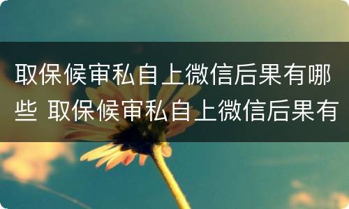 取保候审私自上微信后果有哪些 取保候审私自上微信后果有哪些情况