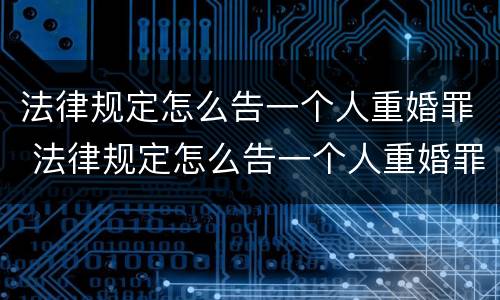法律规定怎么告一个人重婚罪 法律规定怎么告一个人重婚罪案例