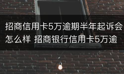 招商信用卡5万逾期半年起诉会怎么样 招商银行信用卡5万逾期三个月要起诉我真的么