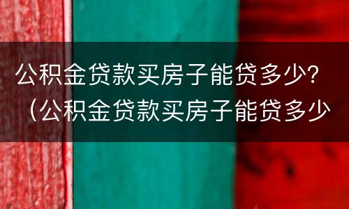 公积金贷款买房子能贷多少？（公积金贷款买房子能贷多少万）