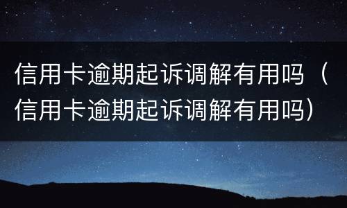 信用卡逾期起诉调解有用吗（信用卡逾期起诉调解有用吗）