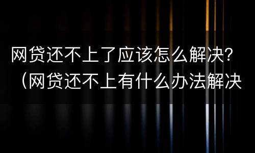 网贷还不上了应该怎么解决？（网贷还不上有什么办法解决）