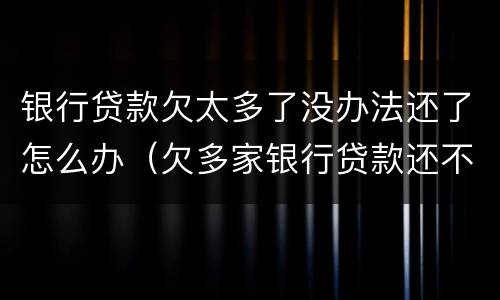 银行贷款欠太多了没办法还了怎么办（欠多家银行贷款还不上怎么办）