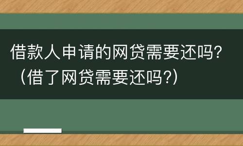 借款人申请的网贷需要还吗？（借了网贷需要还吗?）
