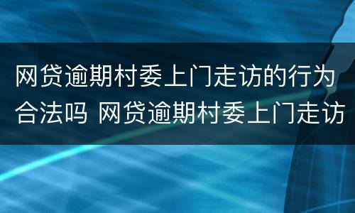 网贷逾期村委上门走访的行为合法吗 网贷逾期村委上门走访的行为合法吗知乎