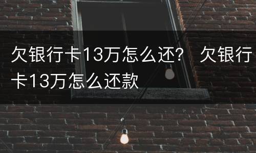 欠银行卡13万怎么还？ 欠银行卡13万怎么还款