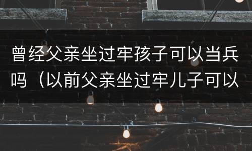 曾经父亲坐过牢孩子可以当兵吗（以前父亲坐过牢儿子可以当兵）