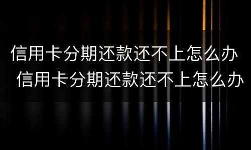 信用卡分期还款还不上怎么办 信用卡分期还款还不上怎么办呢