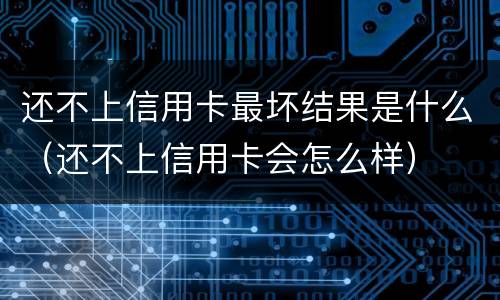 还不上信用卡最坏结果是什么（还不上信用卡会怎么样）