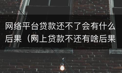 网络平台贷款还不了会有什么后果（网上贷款不还有啥后果）