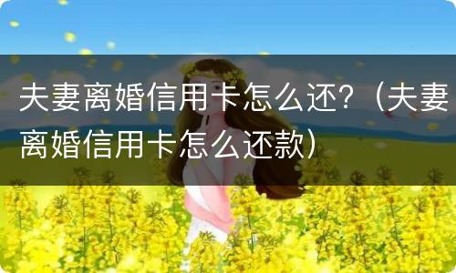 夫妻离婚信用卡怎么还?（夫妻离婚信用卡怎么还款）