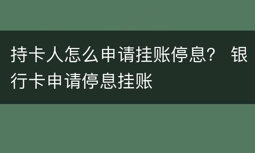 持卡人怎么申请挂账停息？ 银行卡申请停息挂账
