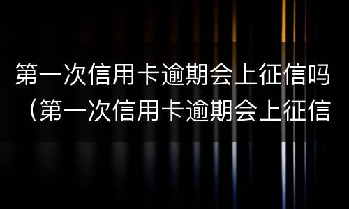 第一次信用卡逾期会上征信吗（第一次信用卡逾期会上征信吗知乎）